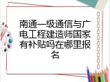 南通一级通信与广电工程建造师国家有补贴吗在哪里报名