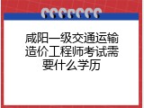 咸阳一级交通运输造价工程师考试需要什么学历