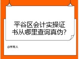 平谷区会计实操证书从哪里查询真伪？