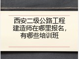 西安二级公路工程建造师在哪里报名，有哪些培训班