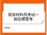 延安材料员考试一般在哪里考