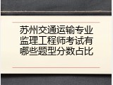 苏州交通运输专业监理工程师考试有哪些题型分数占比