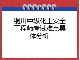 铜川中级化工安全工程师考试难点具体分析