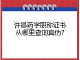 许昌药学职称证书从哪里查询真伪？