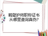 鹤壁护师职称证书从哪里查询真伪？