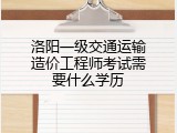 洛阳一级交通运输造价工程师考试需要什么学历