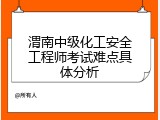 渭南中级化工安全工程师考试难点具体分析