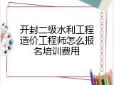 开封二级水利工程造价工程师怎么报名培训费用