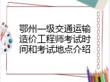 鄂州一级交通运输造价工程师考试时间和考试地点介绍