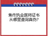焦作执业医师证书从哪里查询真伪？