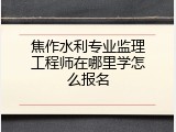 焦作水利专业监理工程师在哪里学怎么报名