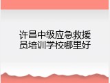 许昌中级应急救援员培训学校哪里好