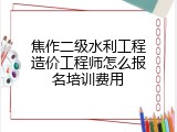 焦作二级水利工程造价工程师怎么报名培训费用
