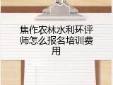 焦作农林水利环评师怎么报名培训费用