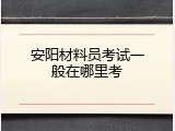 安阳材料员考试一般在哪里考