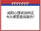 咸阳心理咨询师证书从哪里查询真伪？