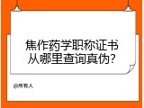 焦作药学职称证书从哪里查询真伪？