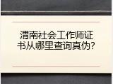 渭南社会工作师证书从哪里查询真伪？