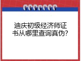 迪庆初级经济师证书从哪里查询真伪？