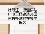 牡丹江一级通信与广电工程建造师国家有补贴吗在哪里报名