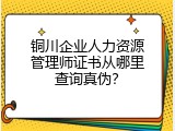 铜川企业人力资源管理师证书从哪里查询真伪？