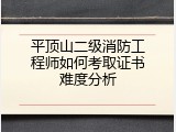 平顶山二级消防工程师如何考取证书难度分析