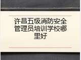 许昌五级消防安全管理员培训学校哪里好