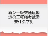 新乡一级交通运输造价工程师考试需要什么学历