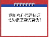 铜川专利代理师证书从哪里查询真伪？