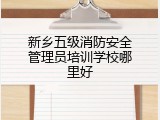 新乡五级消防安全管理员培训学校哪里好