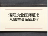 洛阳执业医师证书从哪里查询真伪？