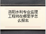 洛阳水利专业监理工程师在哪里学怎么报名