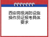 西安高级消防设施操作员证报考具体要求