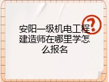 安阳一级机电工程建造师在哪里学怎么报名