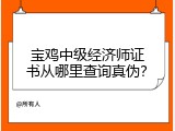 宝鸡中级经济师证书从哪里查询真伪？