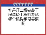 牡丹江二级安装工程造价工程师考试哪个机构学习靠谱呢