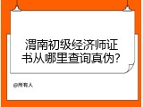 渭南初级经济师证书从哪里查询真伪？
