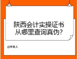 陕西会计实操证书从哪里查询真伪？