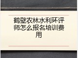 鹤壁农林水利环评师怎么报名培训费用
