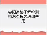 安阳道路工程检测师怎么报名培训费用