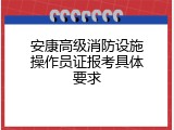 安康高级消防设施操作员证报考具体要求