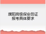 濮阳高级保安员证报考具体要求