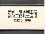 新乡二级水利工程造价工程师怎么报名培训费用