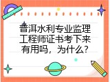 普洱水利专业监理工程师证书考下来有用吗，为什么？