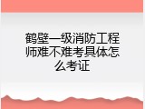 鹤壁一级消防工程师难不难考具体怎么考证