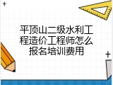 平顶山二级水利工程造价工程师怎么报名培训费用