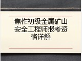 焦作初级金属矿山安全工程师报考资格详解