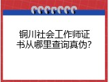 铜川社会工作师证书从哪里查询真伪？