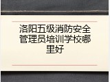 洛阳五级消防安全管理员培训学校哪里好