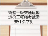 鹤壁一级交通运输造价工程师考试需要什么学历